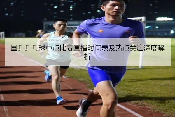 国乒乒乓球重点比赛直播时间表及热点关注深度解析